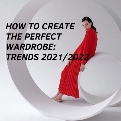 How to Create the Perfect Wardrobe: trends 2021-2022